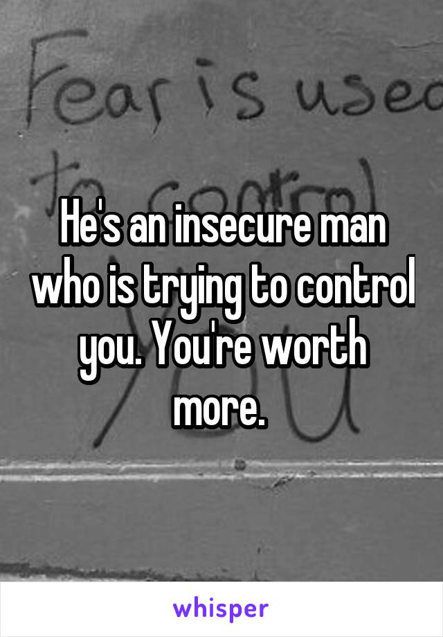 He's an insecure man who is trying to control you. You're worth more. 