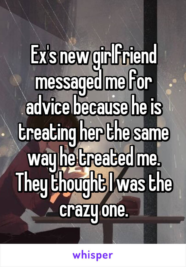 Ex's new girlfriend messaged me for advice because he is treating her the same way he treated me. They thought I was the crazy one.