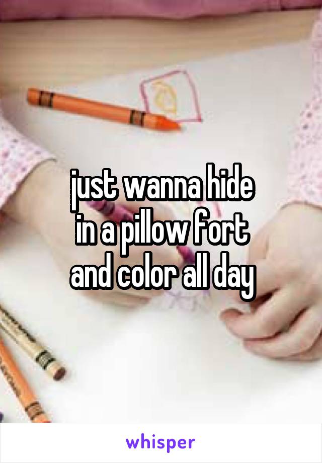 just wanna hide
in a pillow fort
and color all day