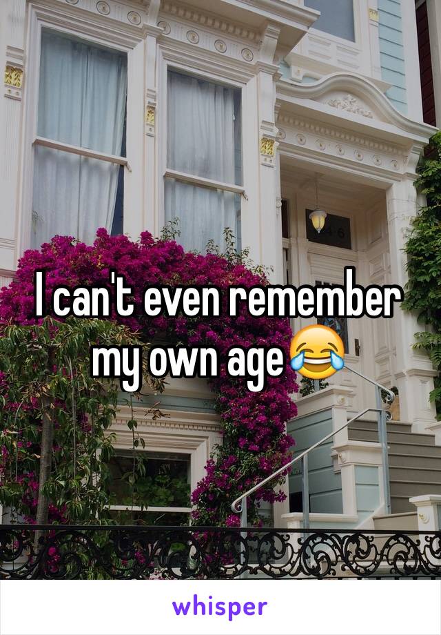 I can't even remember my own age😂