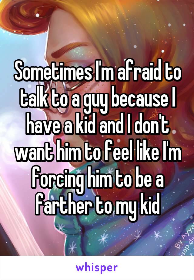 Sometimes I'm afraid to talk to a guy because I have a kid and I don't want him to feel like I'm forcing him to be a farther to my kid