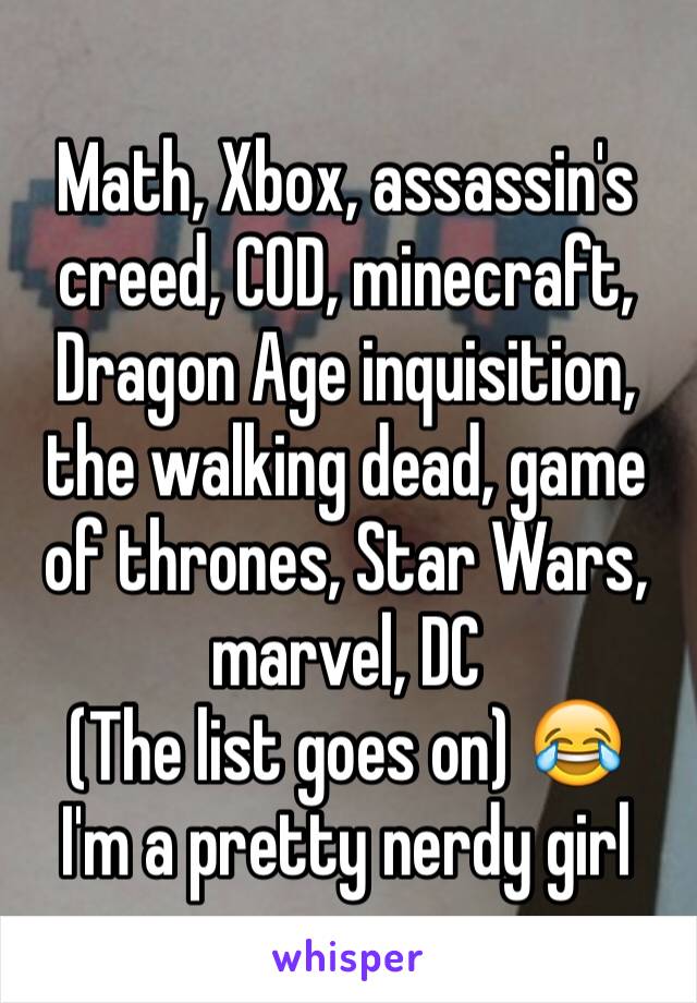 Math, Xbox, assassin's creed, COD, minecraft, Dragon Age inquisition, the walking dead, game of thrones, Star Wars, marvel, DC
(The list goes on) 😂
I'm a pretty nerdy girl