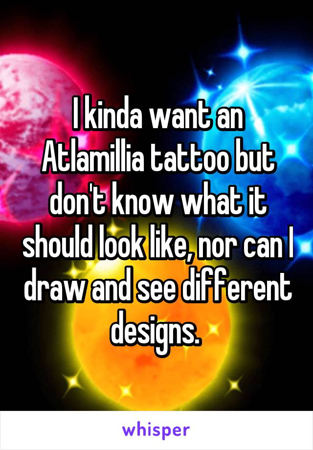 I kinda want an Atlamillia tattoo but don't know what it should look like, nor can I draw and see different designs. 