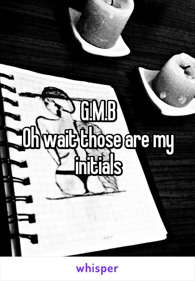 G.M.B
Oh wait those are my initials