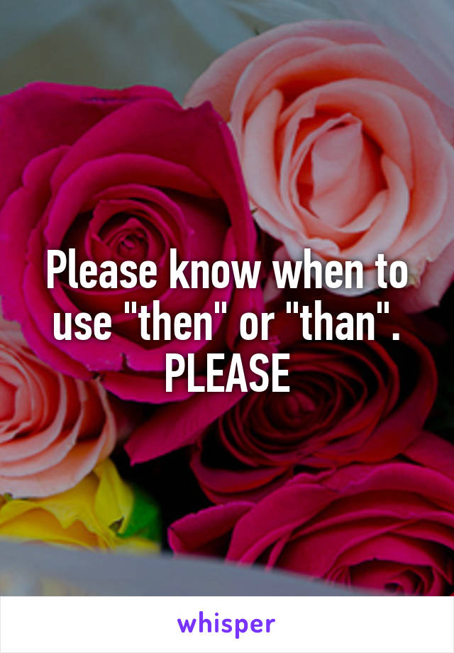 Please know when to use "then" or "than". PLEASE