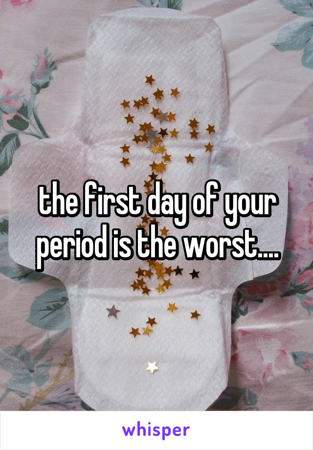 the first day of your period is the worst....