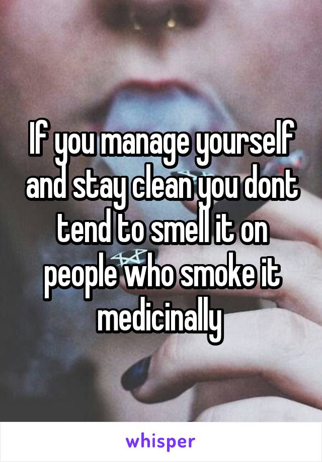 If you manage yourself and stay clean you dont tend to smell it on people who smoke it medicinally 