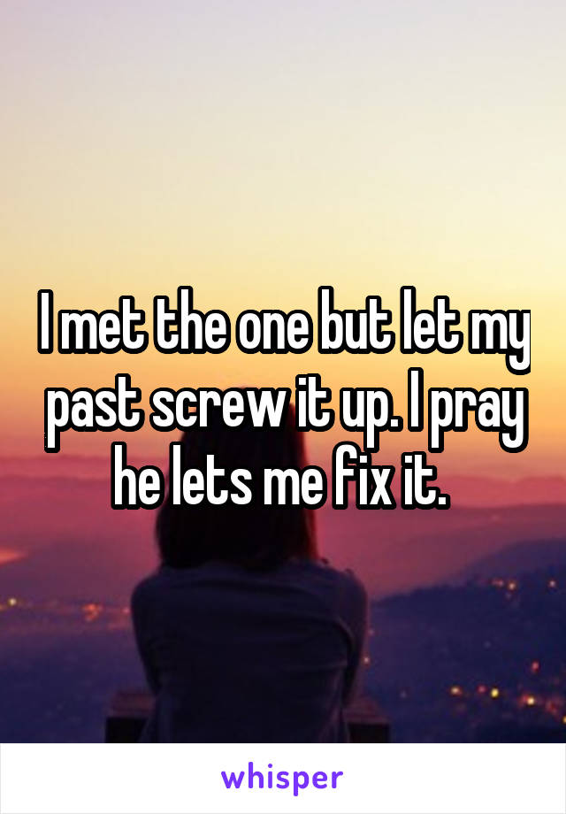 I met the one but let my past screw it up. I pray he lets me fix it. 