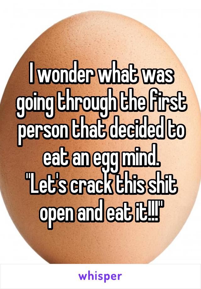 I wonder what was going through the first person that decided to eat an egg mind.
"Let's crack this shit open and eat it!!!"