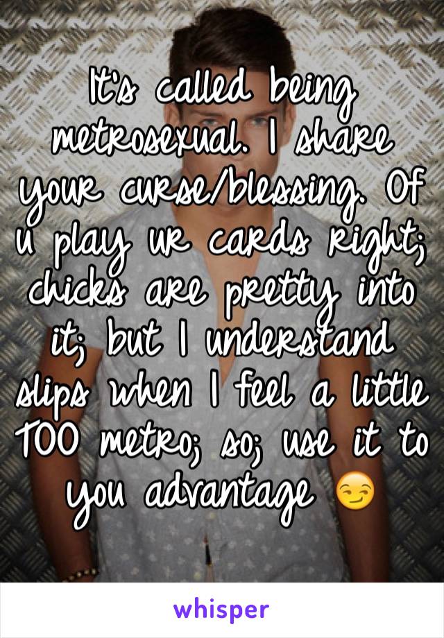 It's called being metrosexual. I share your curse/blessing. Of u play ur cards right; chicks are pretty into it; but I understand slips when I feel a little TOO metro; so; use it to you advantage 😏