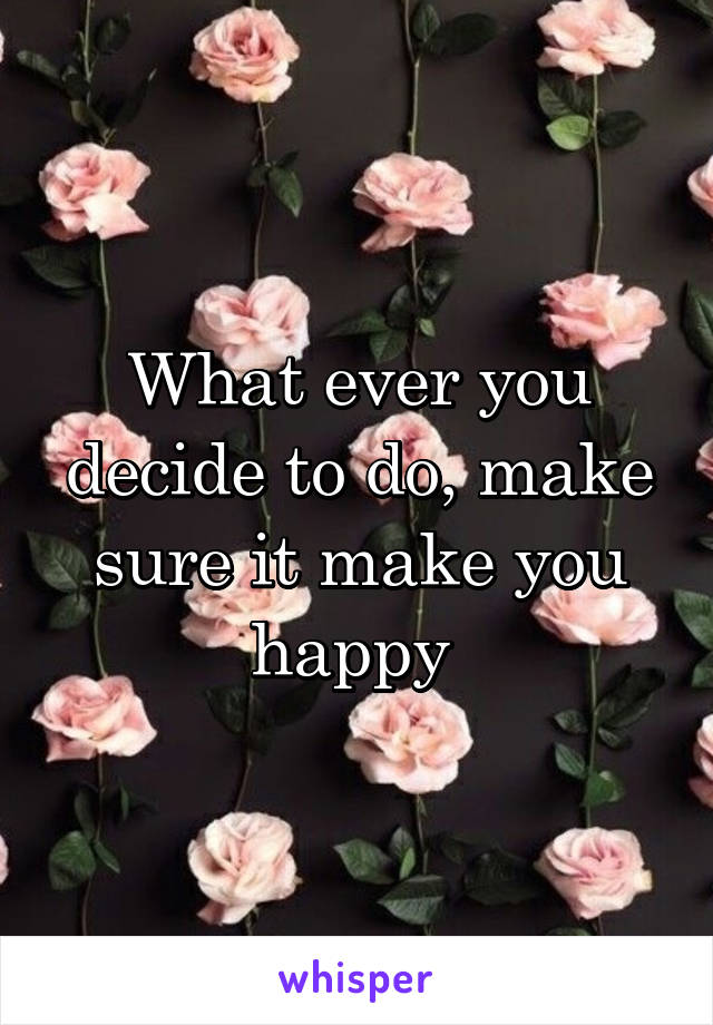 What ever you decide to do, make sure it make you happy 