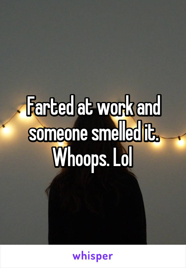 Farted at work and someone smelled it. Whoops. Lol 