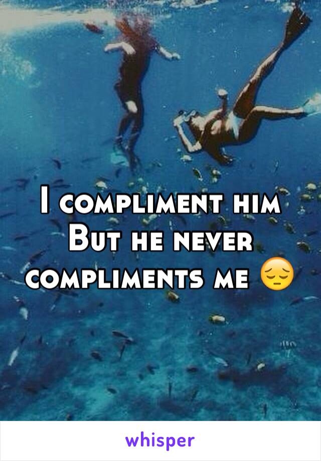 I compliment him 
But he never compliments me 😔