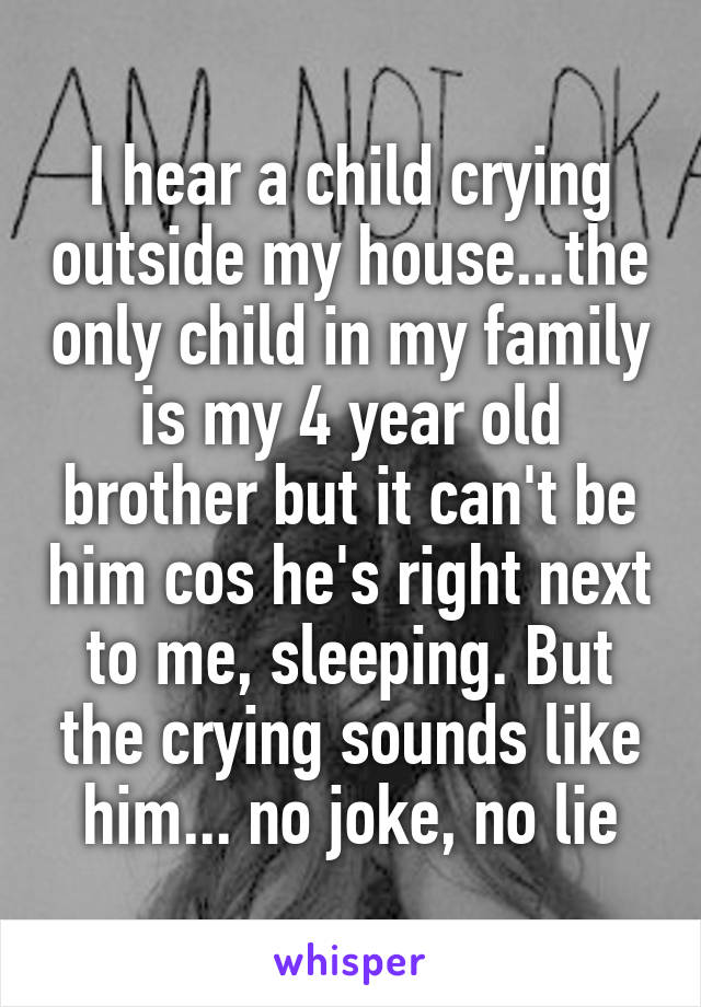 I hear a child crying outside my house...the only child in my family is my 4 year old brother but it can't be him cos he's right next to me, sleeping. But the crying sounds like him... no joke, no lie