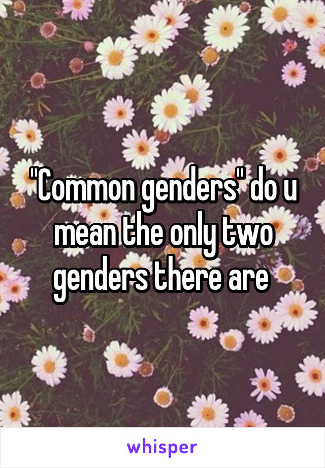 "Common genders" do u mean the only two genders there are 