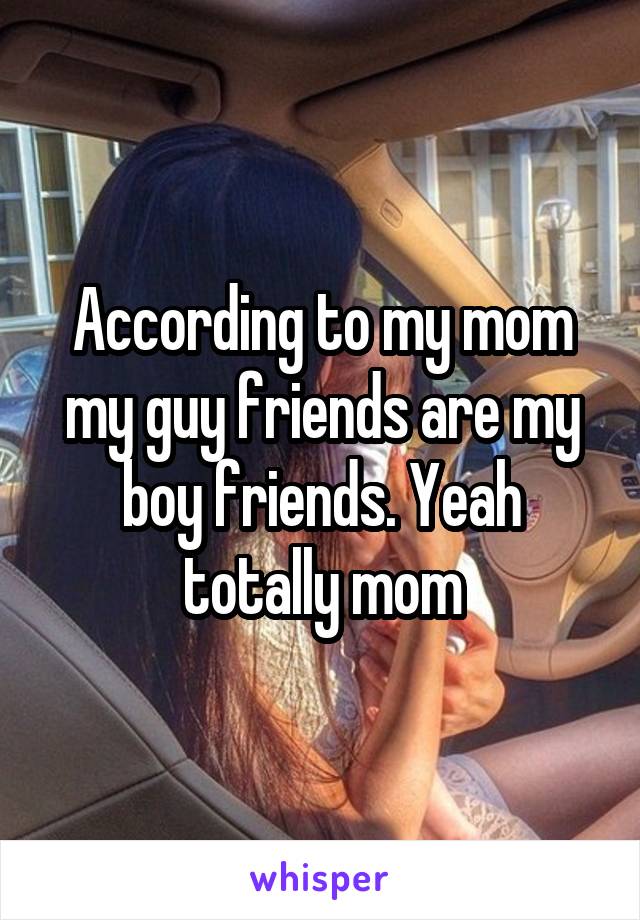 According to my mom my guy friends are my boy friends. Yeah totally mom