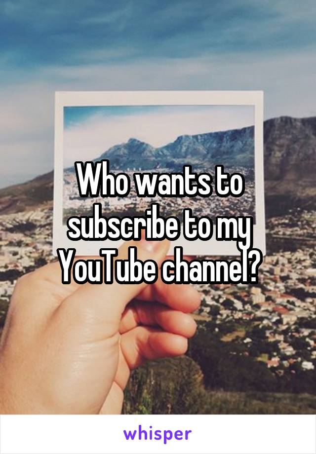 Who wants to subscribe to my YouTube channel?