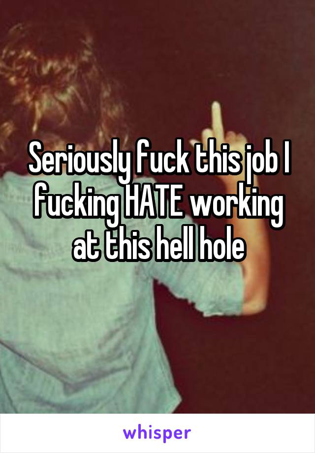 Seriously fuck this job I fucking HATE working at this hell hole
