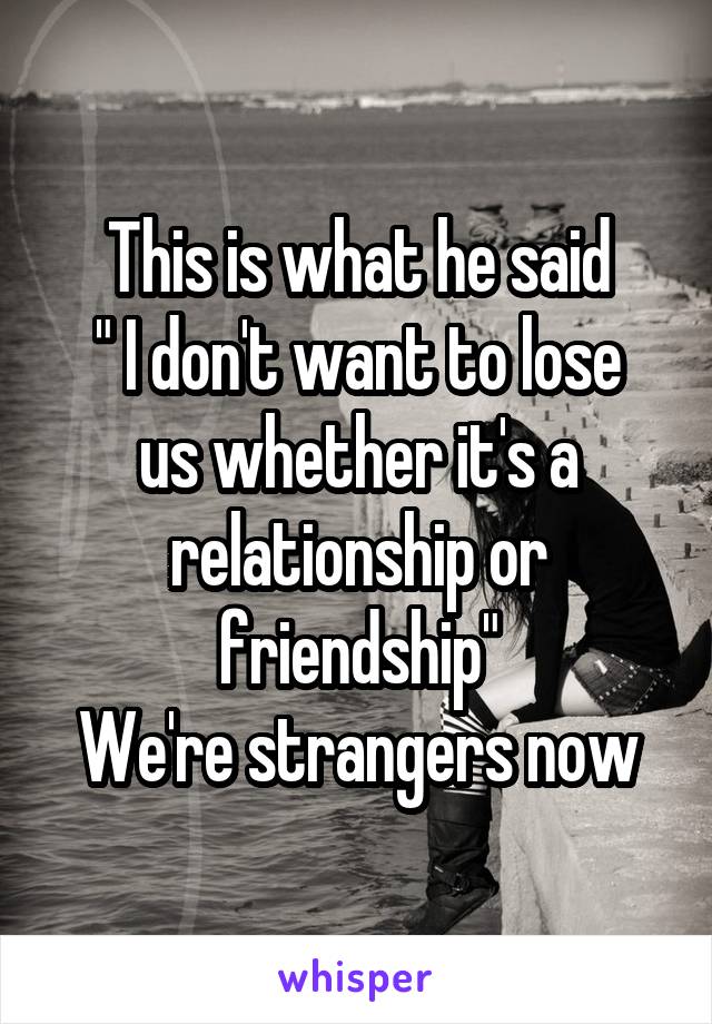 This is what he said
" I don't want to lose us whether it's a relationship or friendship"
We're strangers now