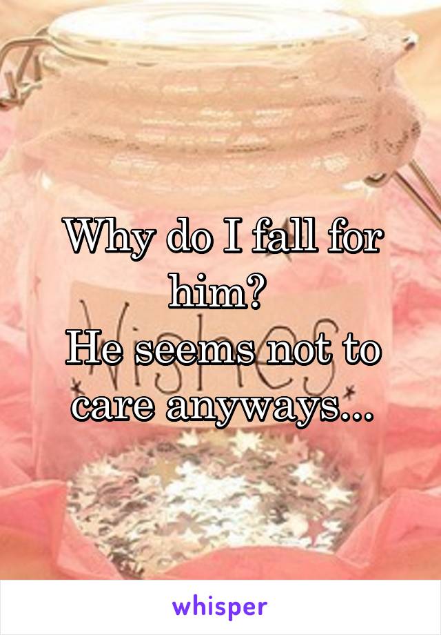 Why do I fall for him? 
He seems not to care anyways...