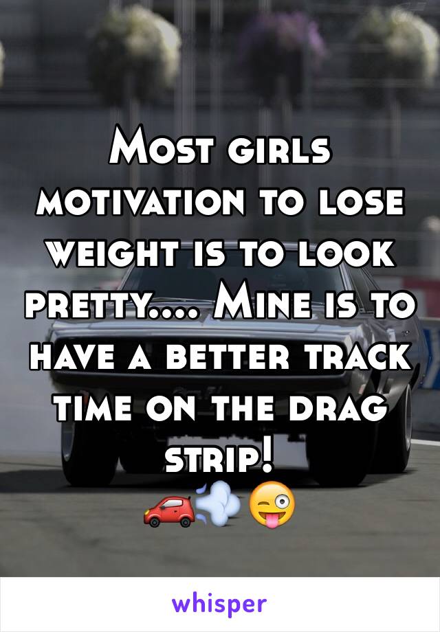 Most girls motivation to lose weight is to look pretty.... Mine is to have a better track time on the drag strip! 
🚗💨😜