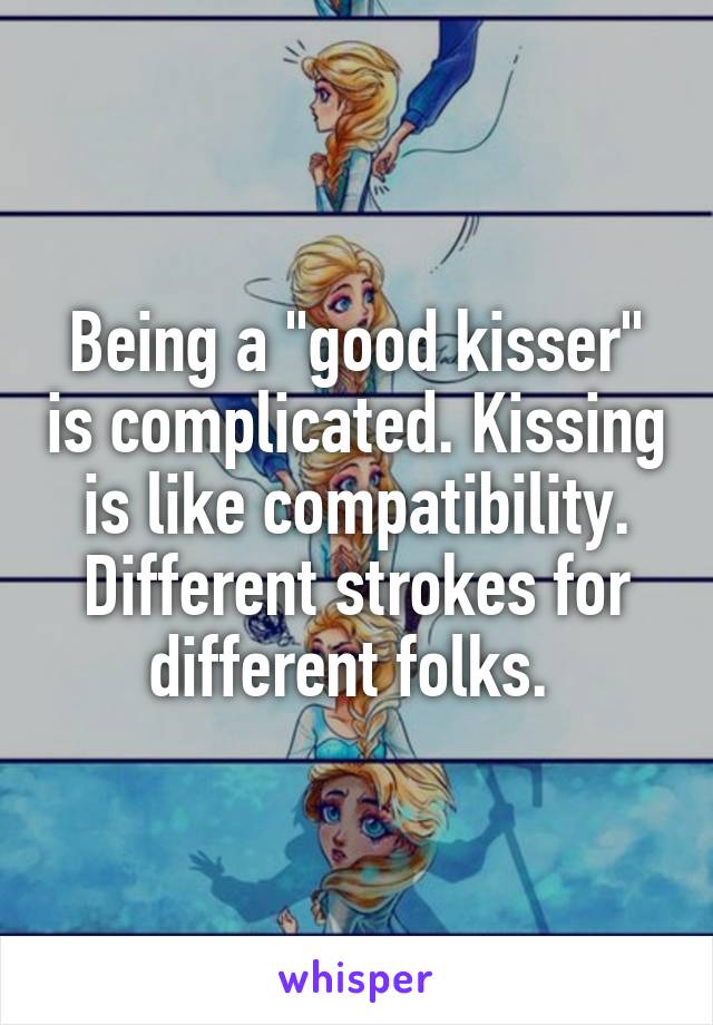 Being a "good kisser" is complicated. Kissing is like compatibility. Different strokes for different folks. 