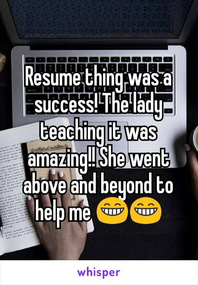 Resume thing was a success! The lady teaching it was amazing!! She went above and beyond to help me 😁😁