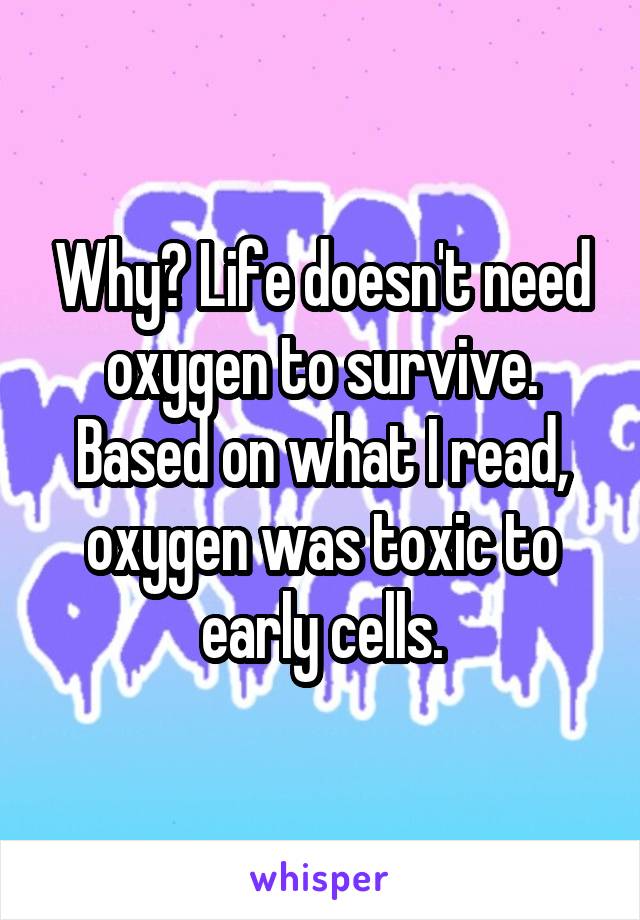 Why? Life doesn't need oxygen to survive. Based on what I read, oxygen was toxic to early cells.