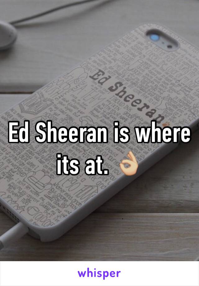 Ed Sheeran is where its at. 👌🏼