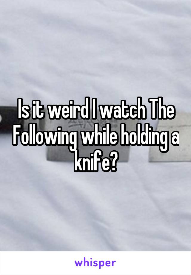 Is it weird I watch The Following while holding a knife?