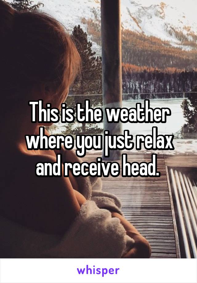 This is the weather where you just relax and receive head. 