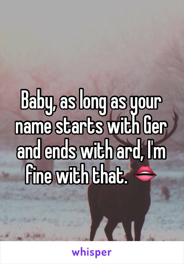 Baby, as long as your name starts with Ger and ends with ard, I'm fine with that. 👄