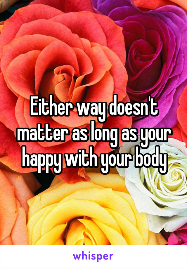 Either way doesn't matter as long as your happy with your body