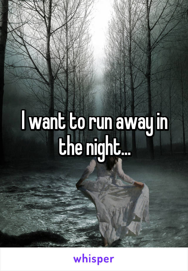 I want to run away in the night...