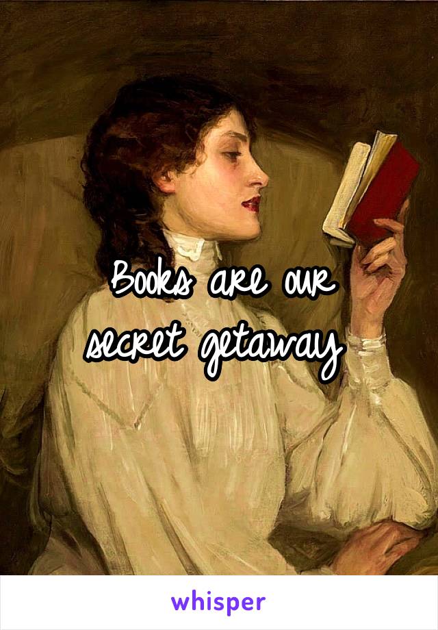 Books are our
secret getaway 