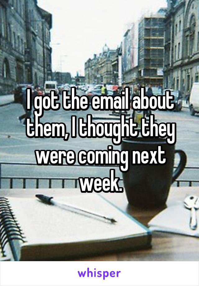 I got the email about them, I thought they were coming next week.