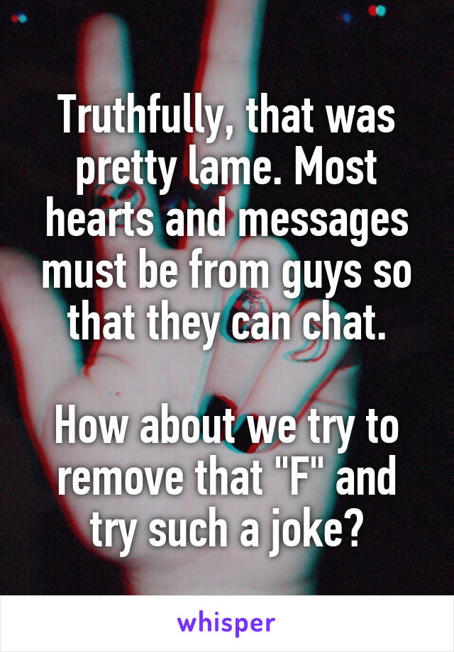 Truthfully, that was pretty lame. Most hearts and messages must be from guys so that they can chat.

How about we try to remove that "F" and try such a joke?