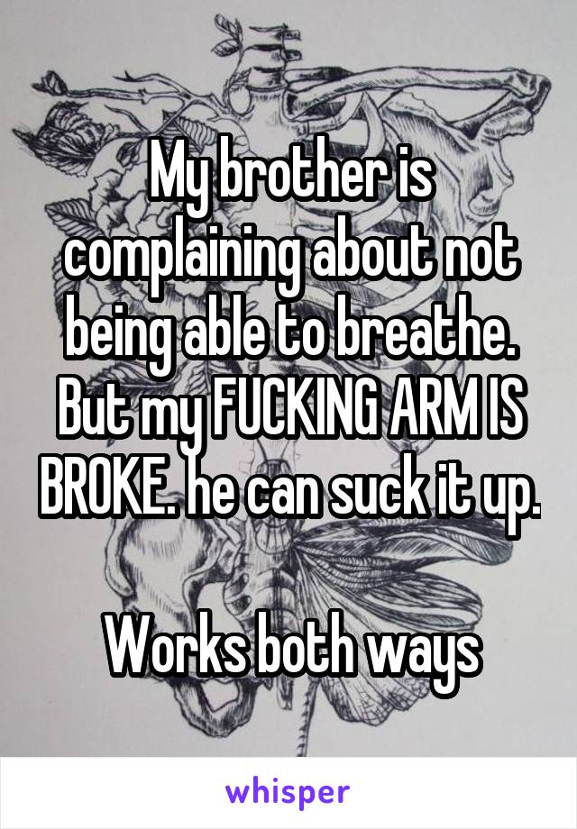 My brother is complaining about not being able to breathe. But my FUCKING ARM IS BROKE. he can suck it up.

Works both ways