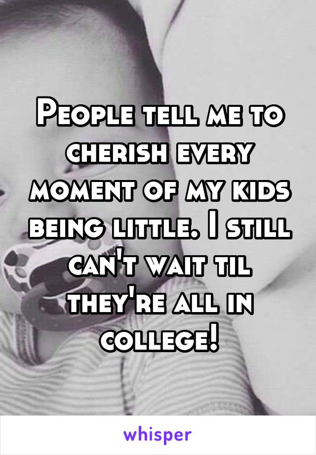 People tell me to cherish every moment of my kids being little. I still can't wait til they're all in college!