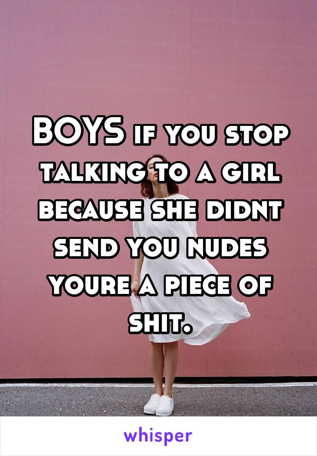 BOYS if you stop talking to a girl because she didnt send you nudes youre a piece of shit.