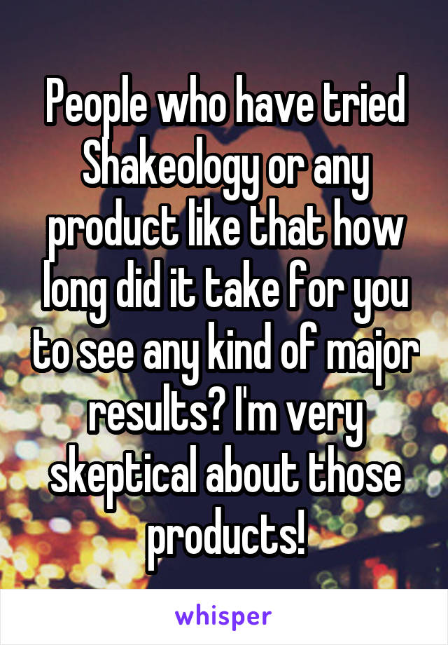 People who have tried Shakeology or any product like that how long did it take for you to see any kind of major results? I'm very skeptical about those products!