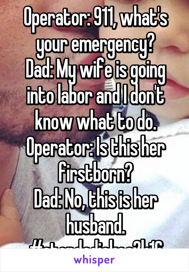 Operator: 911, what's your emergency?
Dad: My wife is going into labor and I don't know what to do.
Operator: Is this her firstborn?
Dad: No, this is her husband.
#stopdadjokes2k16