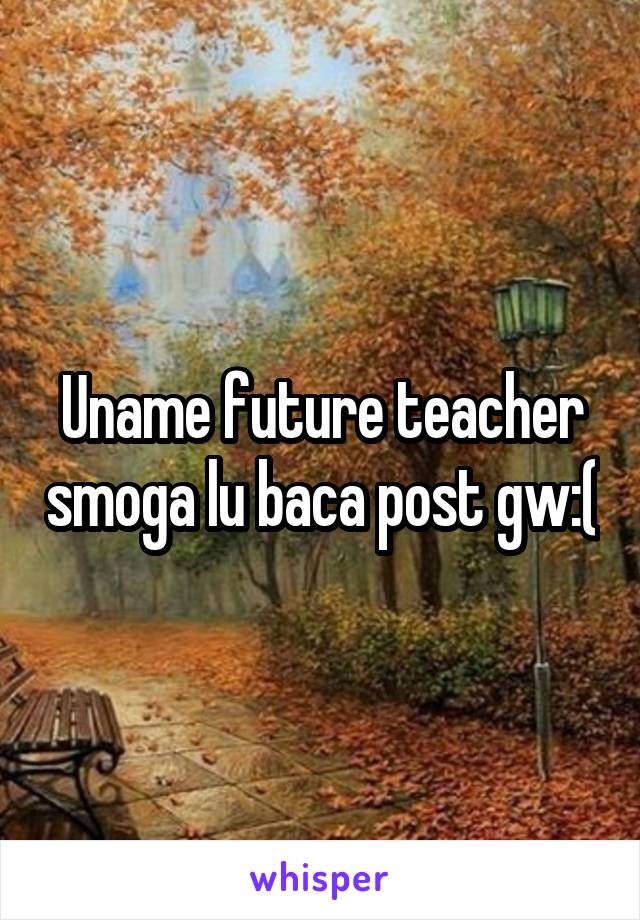 Uname future teacher smoga lu baca post gw:(