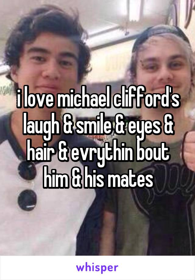 i love michael clifford's laugh & smile & eyes & hair & evrythin bout him & his mates