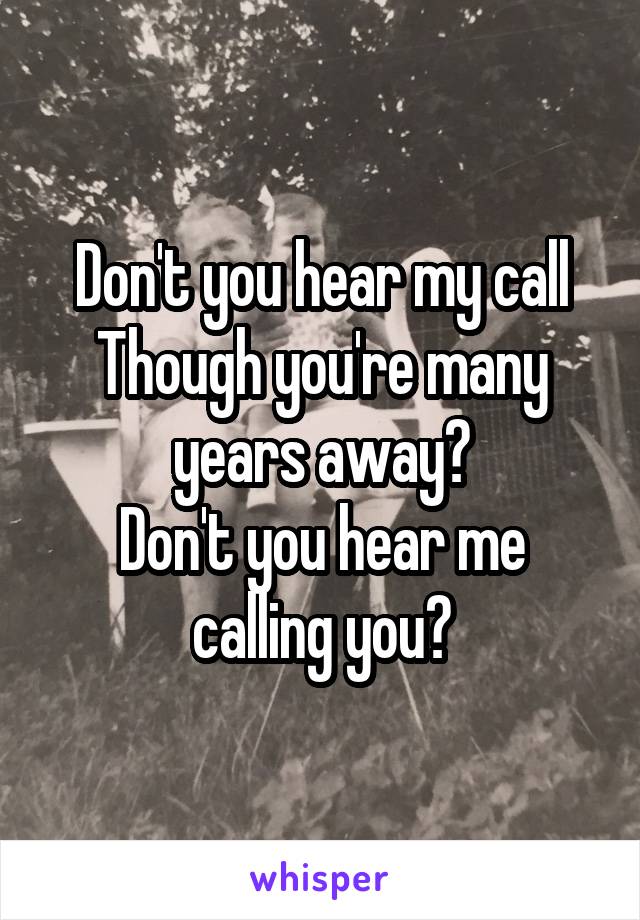 Don't you hear my call
Though you're many years away?
Don't you hear me calling you?