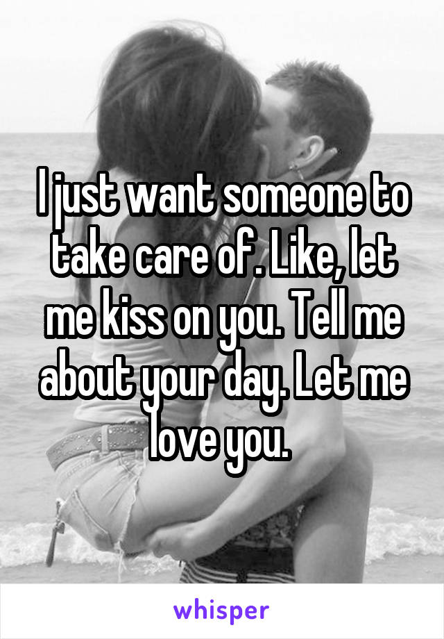 I just want someone to take care of. Like, let me kiss on you. Tell me about your day. Let me love you. 