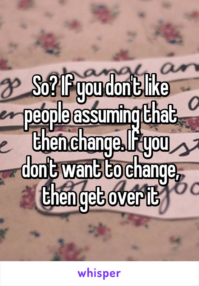 So? If you don't like people assuming that then change. If you don't want to change, then get over it