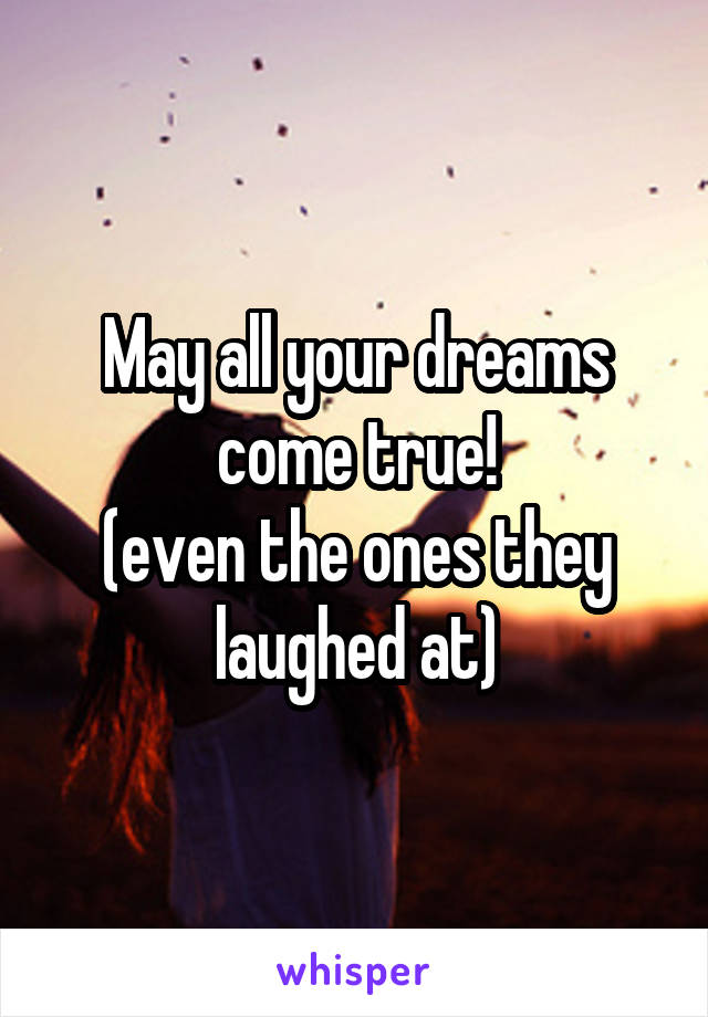 May all your dreams come true!
(even the ones they laughed at)