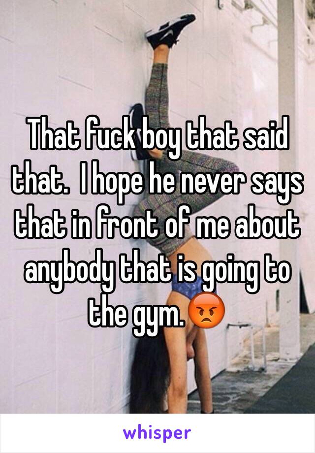 That fuck boy that said that.  I hope he never says that in front of me about anybody that is going to the gym.😡