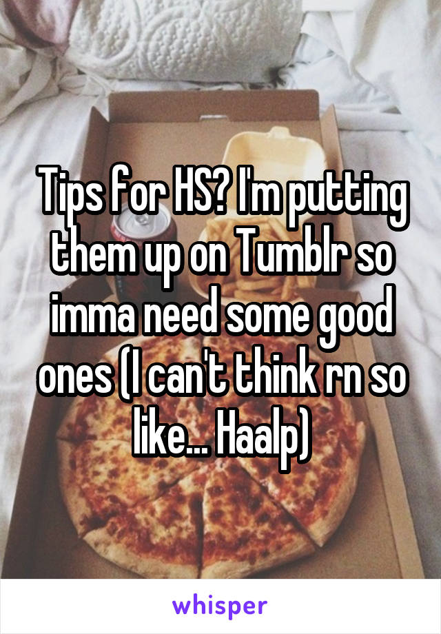 Tips for HS? I'm putting them up on Tumblr so imma need some good ones (I can't think rn so like... Haalp)